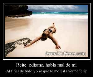 Reite, odiame, habla mal de mi