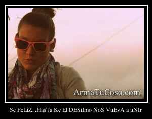 Se FeLiZ ..HasTa Ke El DEStImo NoS VuEvA a uNIr