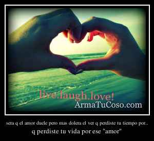 sera q el amor duele pero mas dolera el ver q perdiste tu tiempo por..