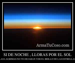 SI DE NOCHE , LLORAS POR EL SOL