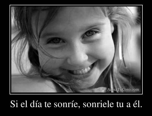 Si el día te sonríe, sonriele tu a él.