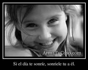 Si el día te sonríe, sonriele tu a él.
