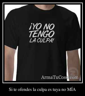 Si te ofendes la culpa es tuya no MÍA