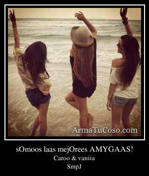 sOmoos laas mejOrees AMYGAAS!