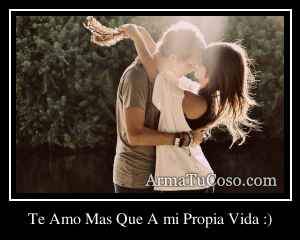 Te Amo Mas Que A mi Propia Vida :)