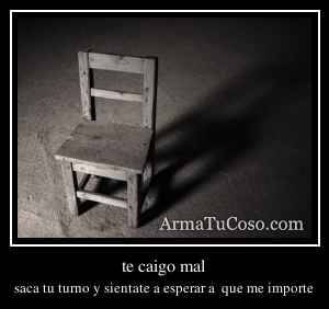 te caigo mal