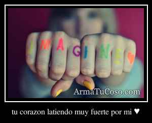 tu corazon latiendo muy fuerte por mi ♥