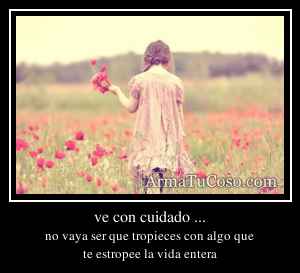 ve con cuidado ...