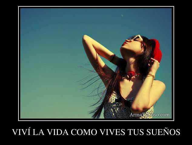 VIVÍ LA VIDA COMO VIVES TUS SUEÑOS