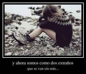 y ahora somos como dos extraños