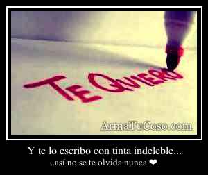 Y te lo escribo con tinta indeleble...