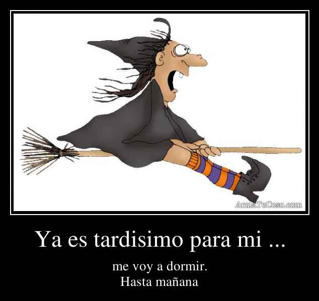Ya es tardisimo para mi ...