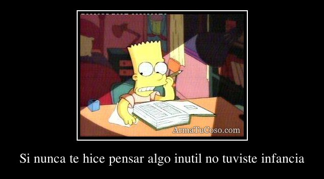 Si nunca te hice pensar algo inutil no tuviste infancia